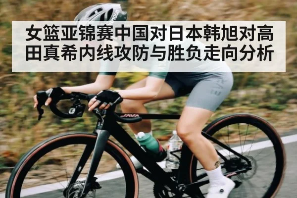 女篮亚锦赛中国对日本韩旭对高田真希内线攻防与胜负走向分析