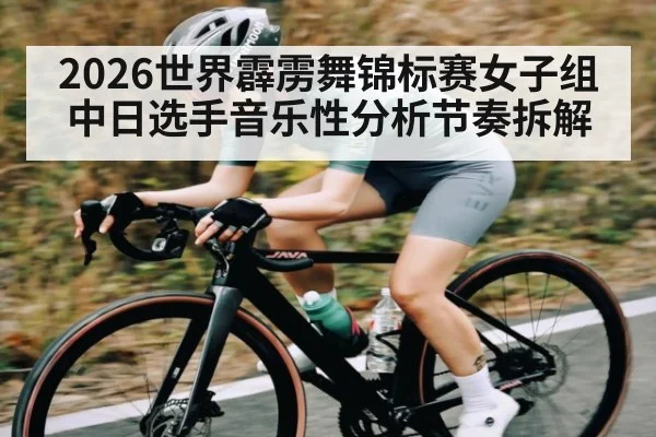 2026世界霹雳舞锦标赛女子组中日选手音乐性分析节奏拆解