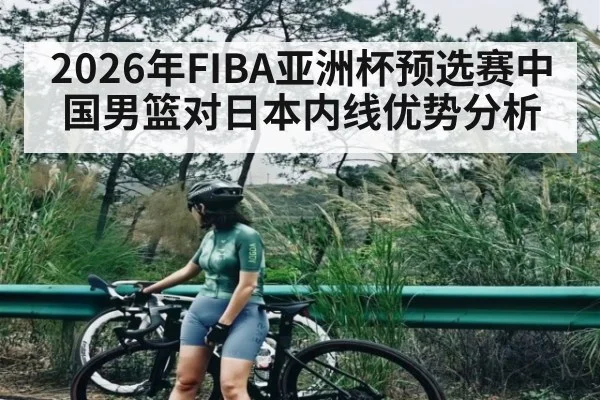 2026年FIBA亚洲杯预选赛中国男篮对日本内线优势分析