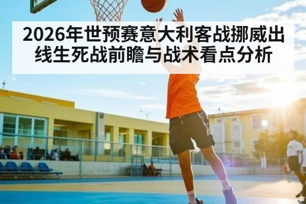 2026年世预赛意大利客战挪威出线生死战前瞻与战术看点分析